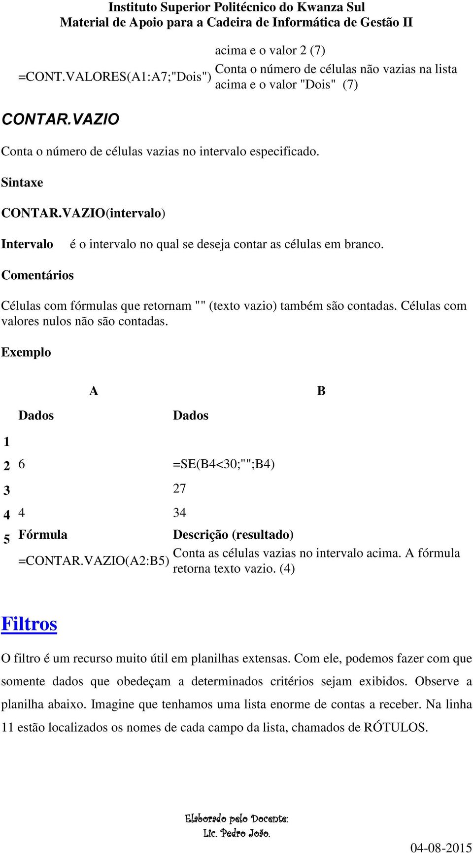 Células com valores nulos não são contadas. Exemplo Dados A Dados B 1 2 3 4 5 6 =SE(B4<30;"";B4) 27 4 34 Fórmula Descrição (resultado) Conta as células vazias no intervalo acima. A fórmula =CONTAR.