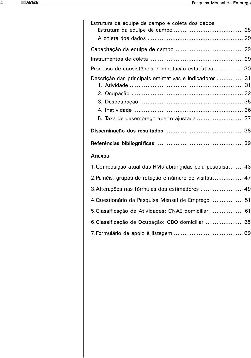 Taxa de desemprego aberto ajustada... 37 Disseminaçăo dos resultados... 38 Referęncias bibliográficas... 39 Anexos 1.Composiçăo atual das RMs abrangidas pela pesquisa... 43 2.