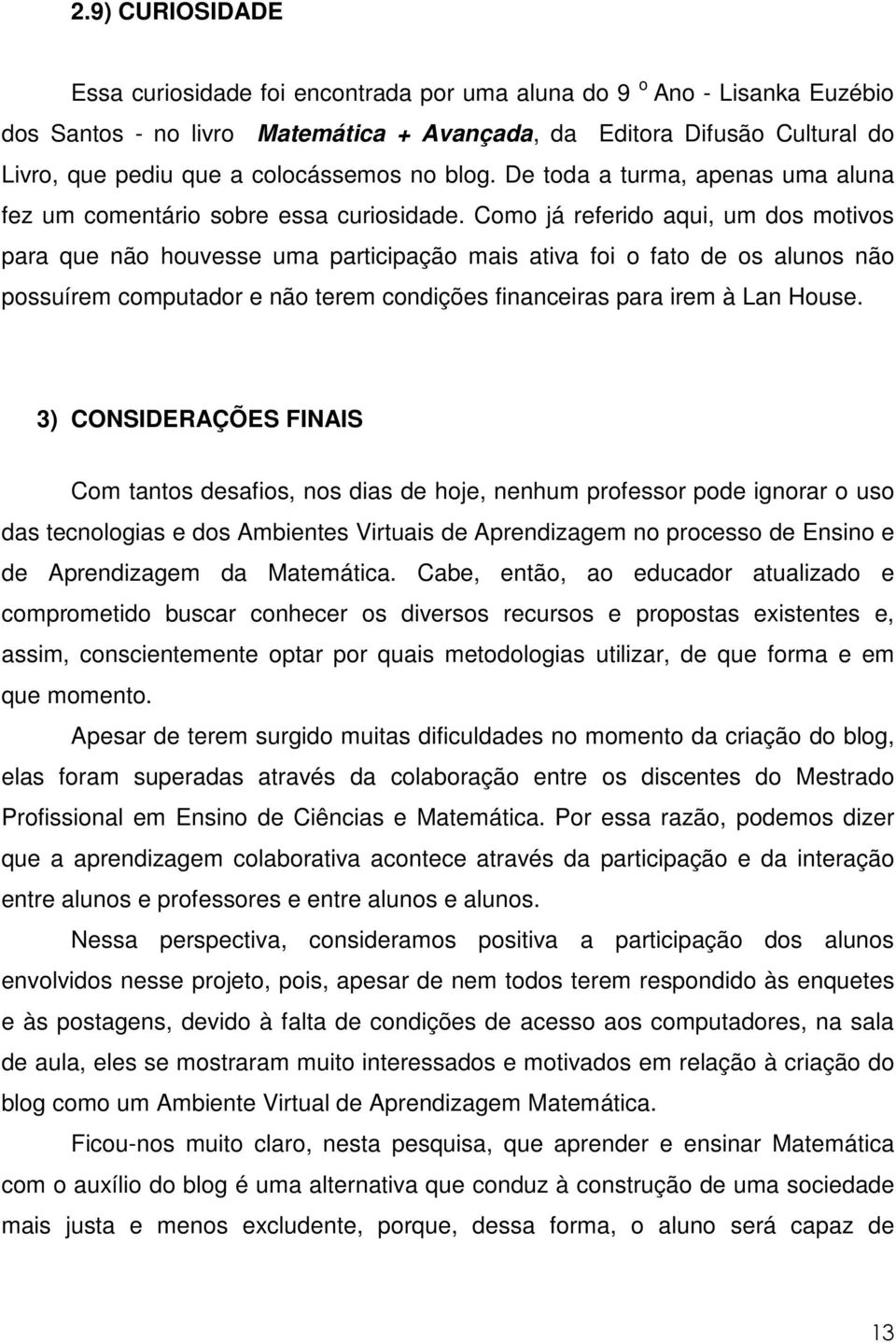 Como já referido aqui, um dos motivos para que não houvesse uma participação mais ativa foi o fato de os alunos não possuírem computador e não terem condições financeiras para irem à Lan House.