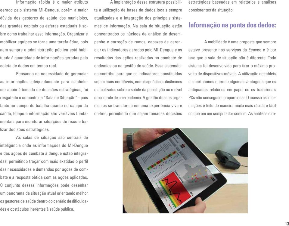 Pensando na necessidade de gerenciar as informações adequadamente para estabelecer apoio à tomada de decisões estratégicas, foi resgatado o conceito da Sala de Situação - pois tanto no campo de