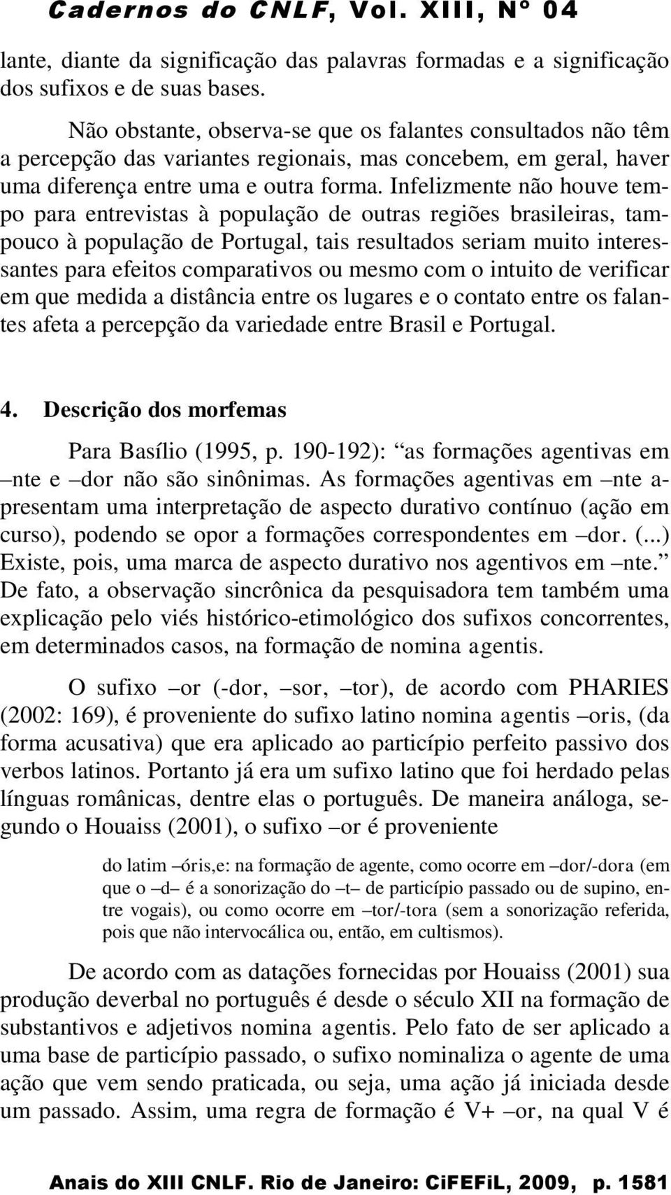 Infelizmente não houve tempo para entrevistas à população de outras regiões brasileiras, tampouco à população de Portugal, tais resultados seriam muito interessantes para efeitos comparativos ou