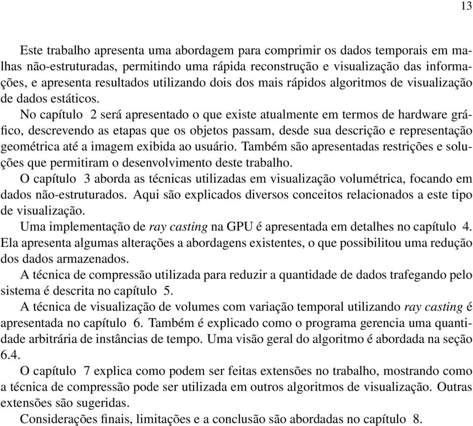 No capítulo 2 será apresentado o que existe atualmente em termos de hardware gráfico, descrevendo as etapas que os objetos passam, desde sua descrição e representação geométrica até a imagem exibida