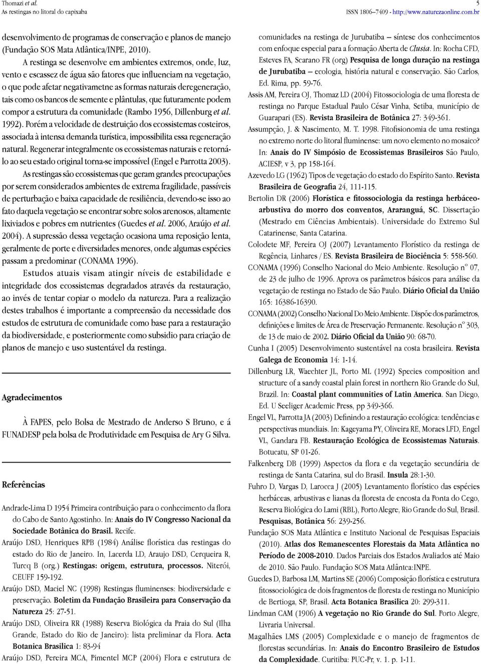 como os bancos de semente e plântulas, que futuramente podem compor a estrutura da comunidade (Rambo 1956, Dillenburg et al. 1992).