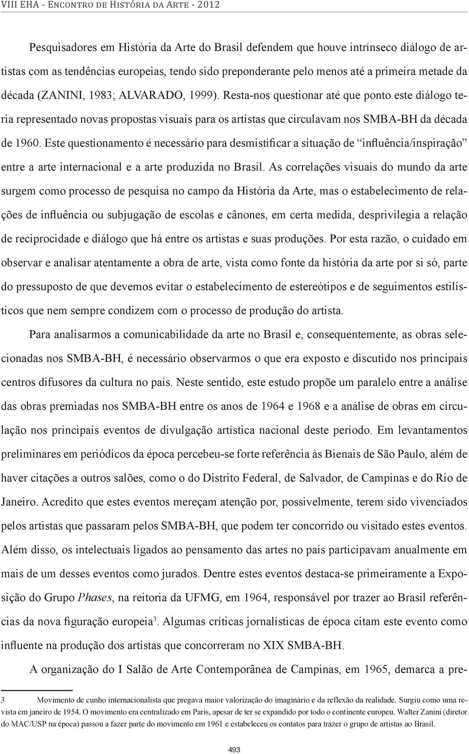 Este questionamento é necessário para desmistificar a situação de influência/inspiração entre a arte internacional e a arte produzida no Brasil.