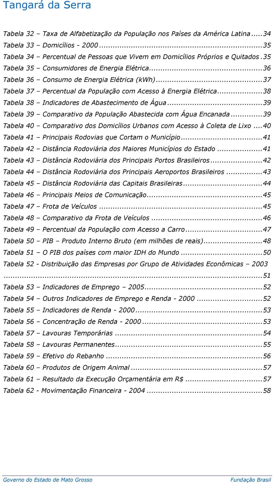 .. 38 Tabela 38 Indicadores de Abastecimento de Água... 39 Tabela 39 Comparativo da População Abastecida com Água Encanada... 39 Tabela 40 Comparativo dos Domicílios Urbanos com Acesso à Coleta de Lixo.