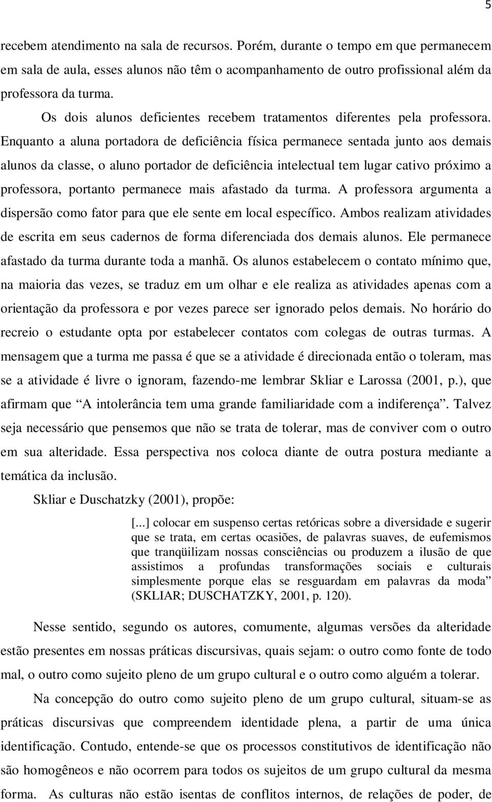 Enquanto a aluna portadora de deficiência física permanece sentada junto aos demais alunos da classe, o aluno portador de deficiência intelectual tem lugar cativo próximo a professora, portanto