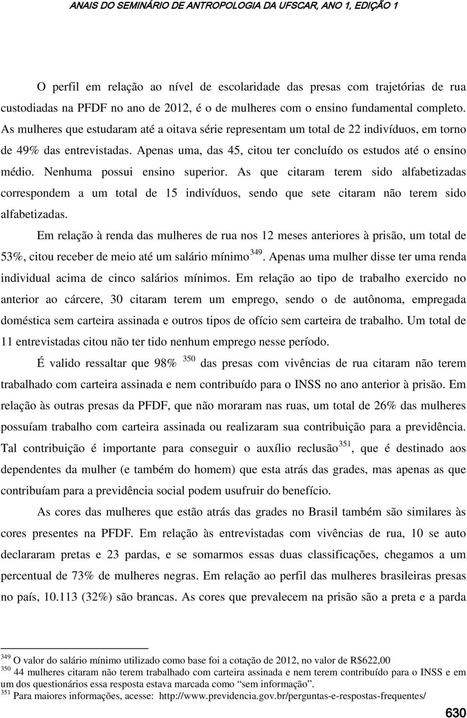 Nenhuma possui ensino superior. As que citaram terem sido alfabetizadas correspondem a um total de 15 indivíduos, sendo que sete citaram não terem sido alfabetizadas.