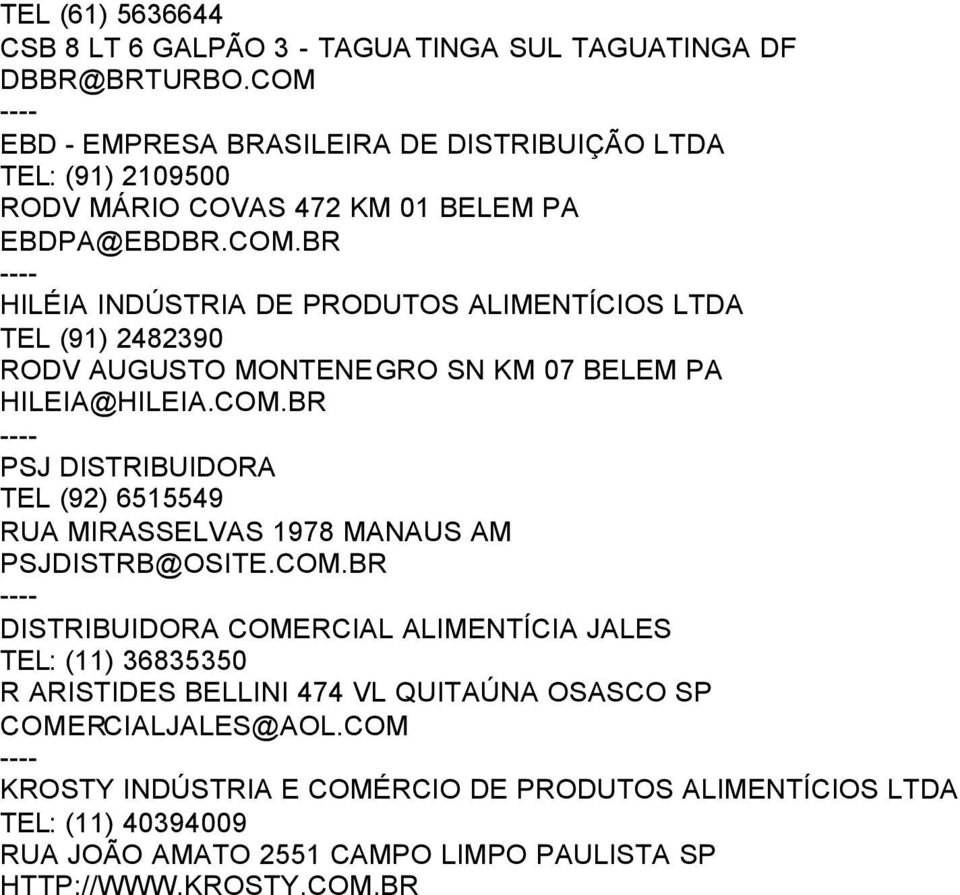 COM.BR PSJ DISTRIBUIDORA TEL (92) 6515549 RUA MIRASSELVAS 1978 MANAUS AM PSJDISTRB@OSITE.COM.BR DISTRIBUIDORA COMERCIAL ALIMENTÍCIA JALES TEL: (11) 36835350 R ARISTIDES BELLINI 474 VL QUITAÚNA OSASCO SP COMERCIALJALES@AOL.