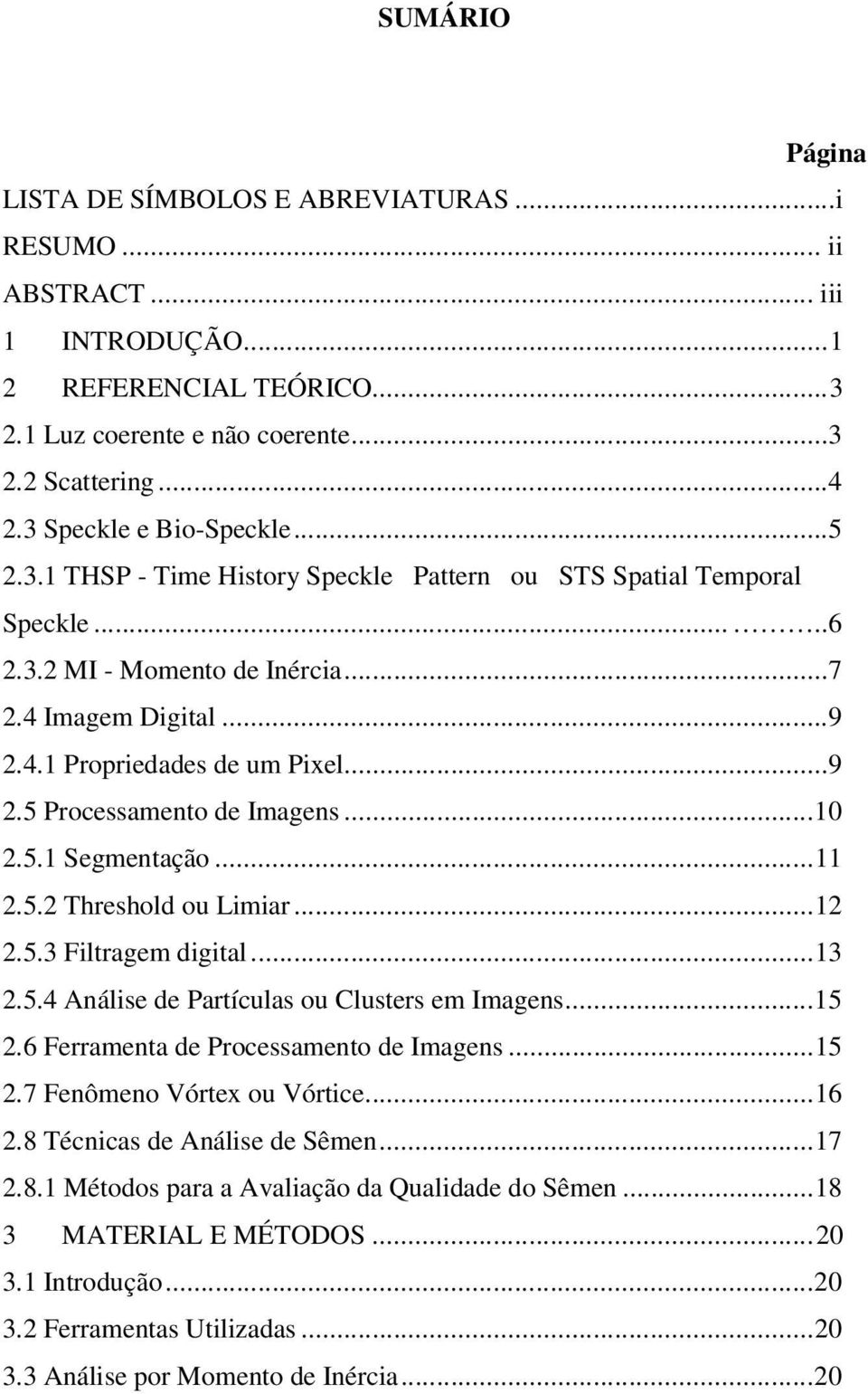 ..10 2.5.1 Segmentação...11 2.5.2 Threshold ou Limiar...12 2.5.3 Filtragem digital...13 2.5.4 Análise de Partículas ou Clusters em Imagens...15 2.6 Ferramenta de Processamento de Imagens...15 2.7 Fenômeno Vórtex ou Vórtice.