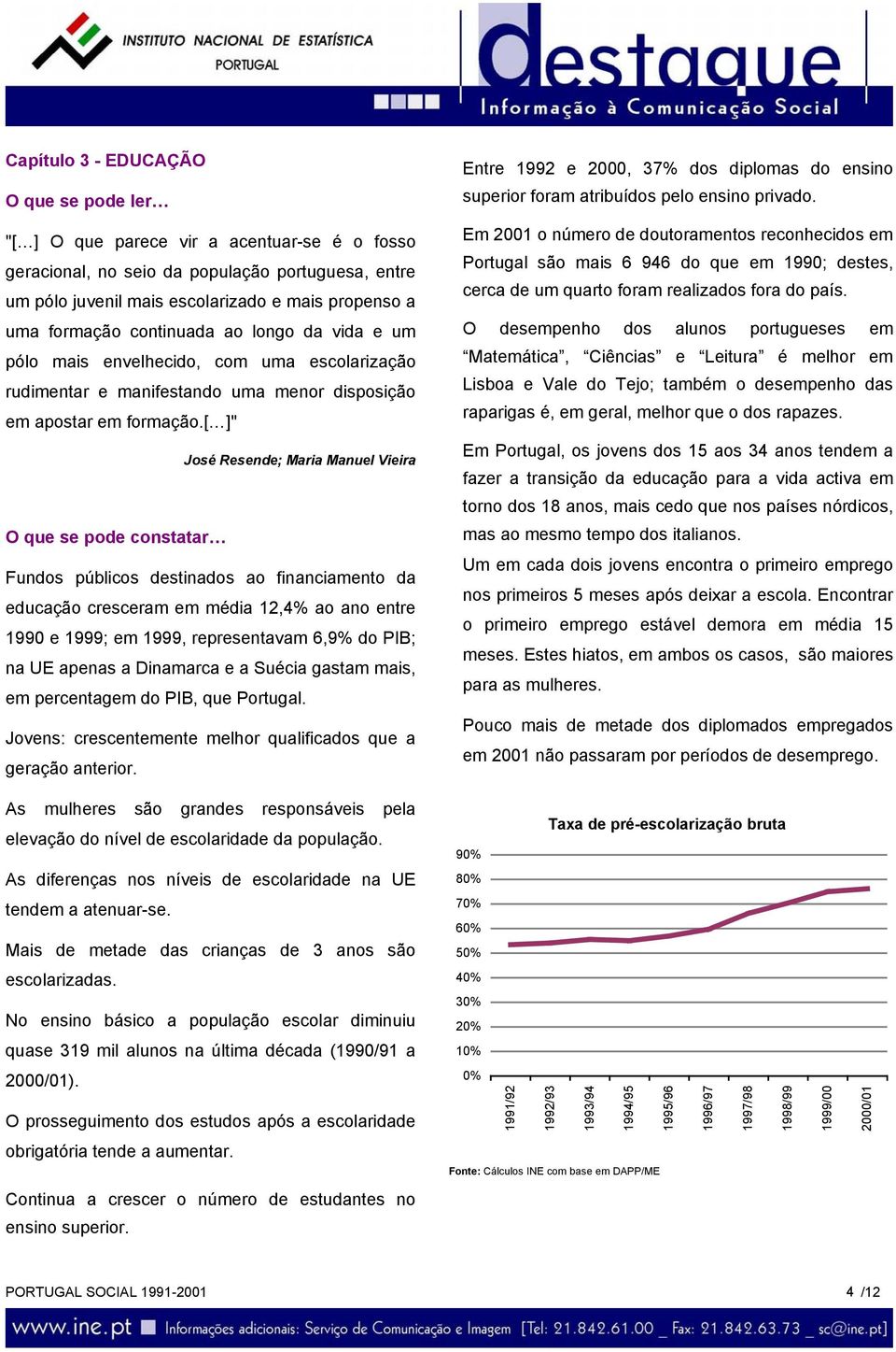 [ ]" José Resende; Maria Manuel Vieira Fundos públicos destinados ao financiamento da educação cresceram em média 12,4% ao ano entre 199 e 1999; em 1999, representavam 6,9% do PIB; na UE apenas a