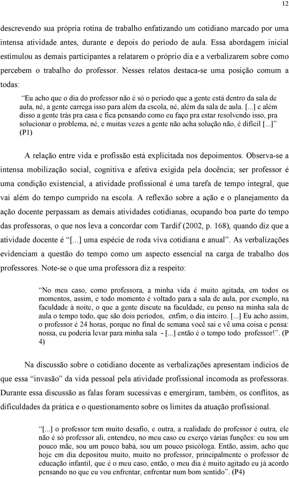 Nesses relatos destaca-se uma posição comum a todas: Eu acho que o dia do professor não é só o período que a gente está dentro da sala de aula, né, a gente carrega isso para além da escola, né, além