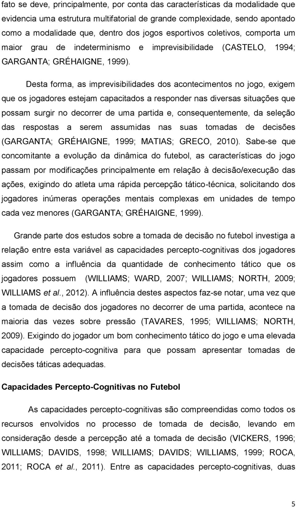 Desta forma, as imprevisibilidades dos acontecimentos no jogo, exigem que os jogadores estejam capacitados a responder nas diversas situações que possam surgir no decorrer de uma partida e,