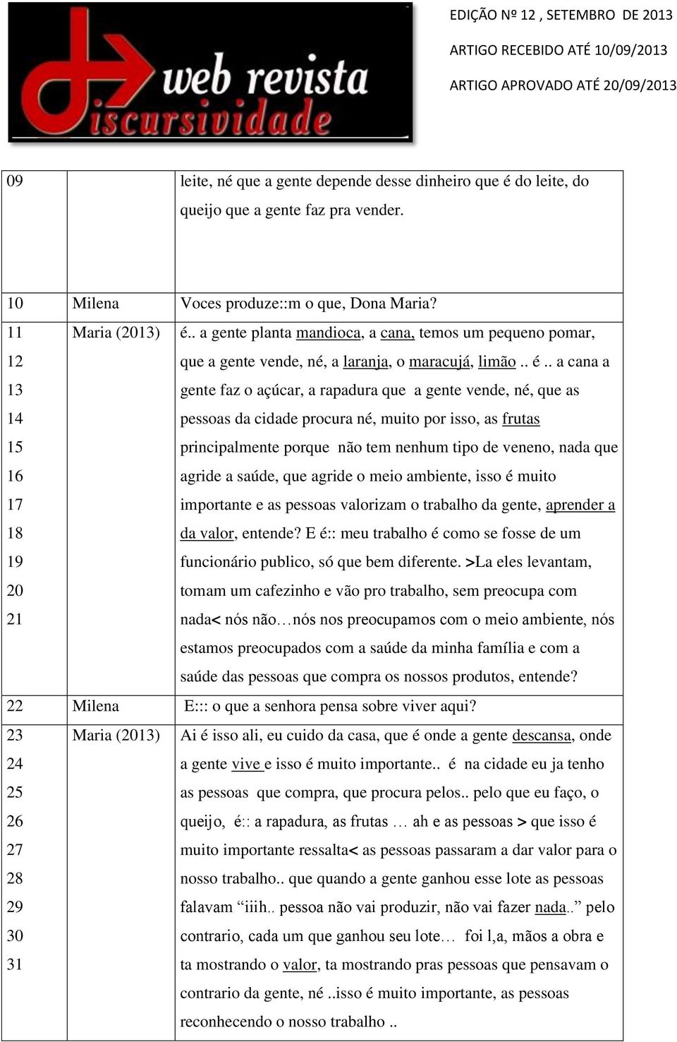 . a cana a gente faz o açúcar, a rapadura que a gente vende, né, que as pessoas da cidade procura né, muito por isso, as frutas principalmente porque não tem nenhum tipo de veneno, nada que agride a