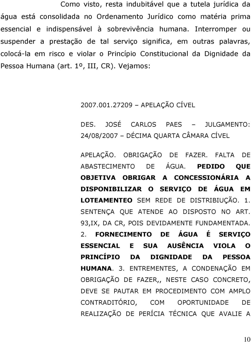 Vejamos: 2007.001.27209 APELAÇÃO CÍVEL DES. JOSÉ CARLOS PAES JULGAMENTO: 24/08/2007 DÉCIMA QUARTA CÂMARA CÍVEL APELAÇÃO. OBRIGAÇÃO DE FAZER. FALTA DE ABASTECIMENTO DE ÁGUA.