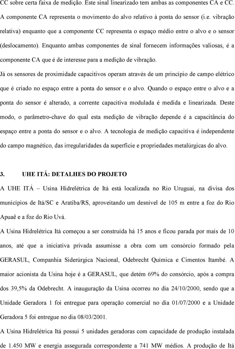 Já os sensores de proximidade capacitivos operam através de um princípio de campo elétrico que é criado no espaço entre a ponta do sensor e o alvo.