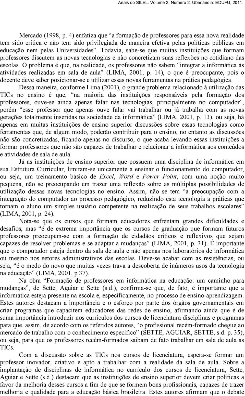 Todavia, sabe-se que muitas instituições que formam professores discutem as novas tecnologias e não concretizam suas reflexões no cotidiano das escolas.