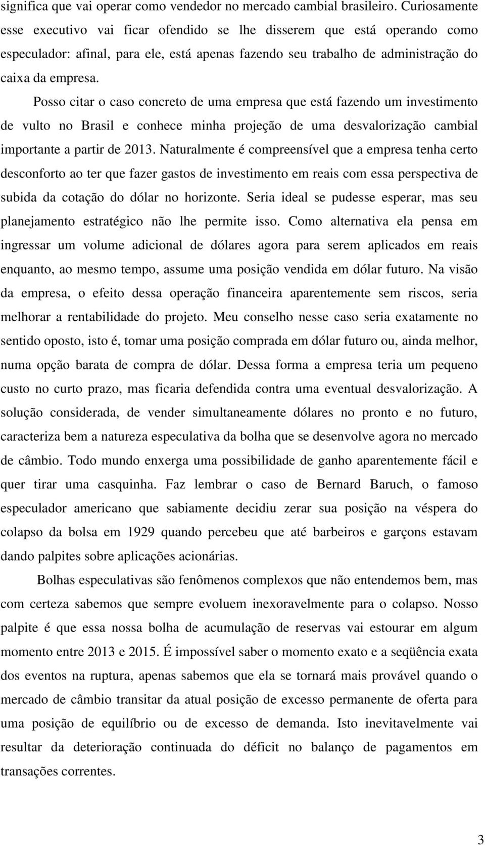 Posso citar o caso concreto de uma empresa que está fazendo um investimento de vulto no Brasil e conhece minha projeção de uma desvalorização cambial importante a partir de 2013.