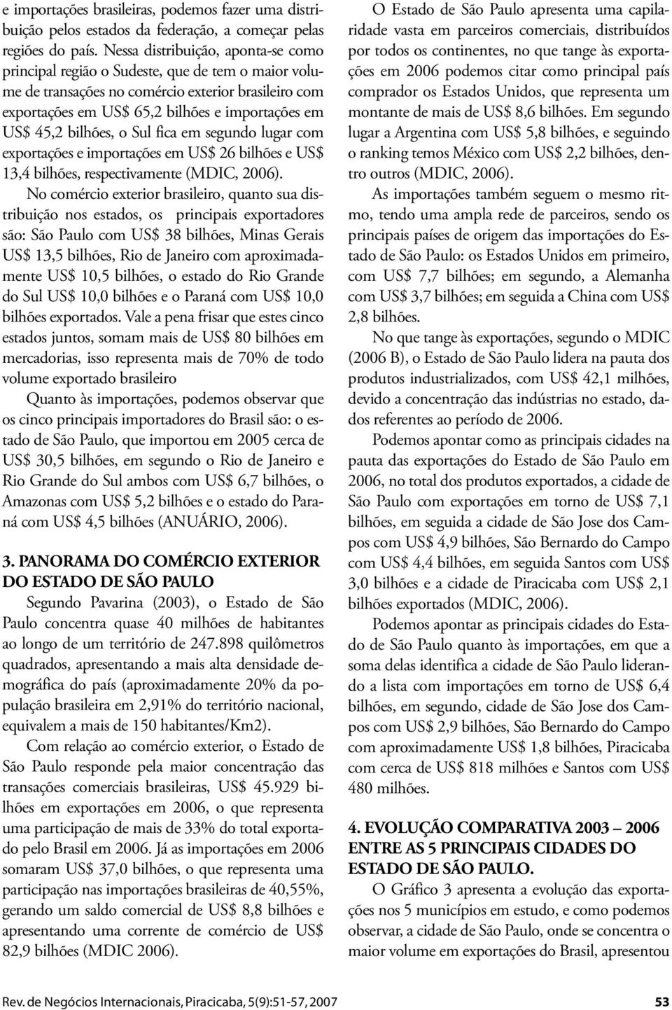 bilhões, o Sul fica em segundo lugar com exportações e importações em US$ 26 bilhões e US$ 13,4 bilhões, respectivamente No comércio exterior brasileiro, quanto sua distribuição nos estados, os