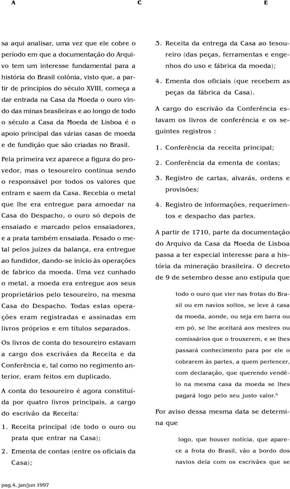 são criadas no Brasil. Pela primeira vez aparece a figura do provedor, mas o tesoureiro continua sendo o responsável por todos os valores que entram e saem da Casa.