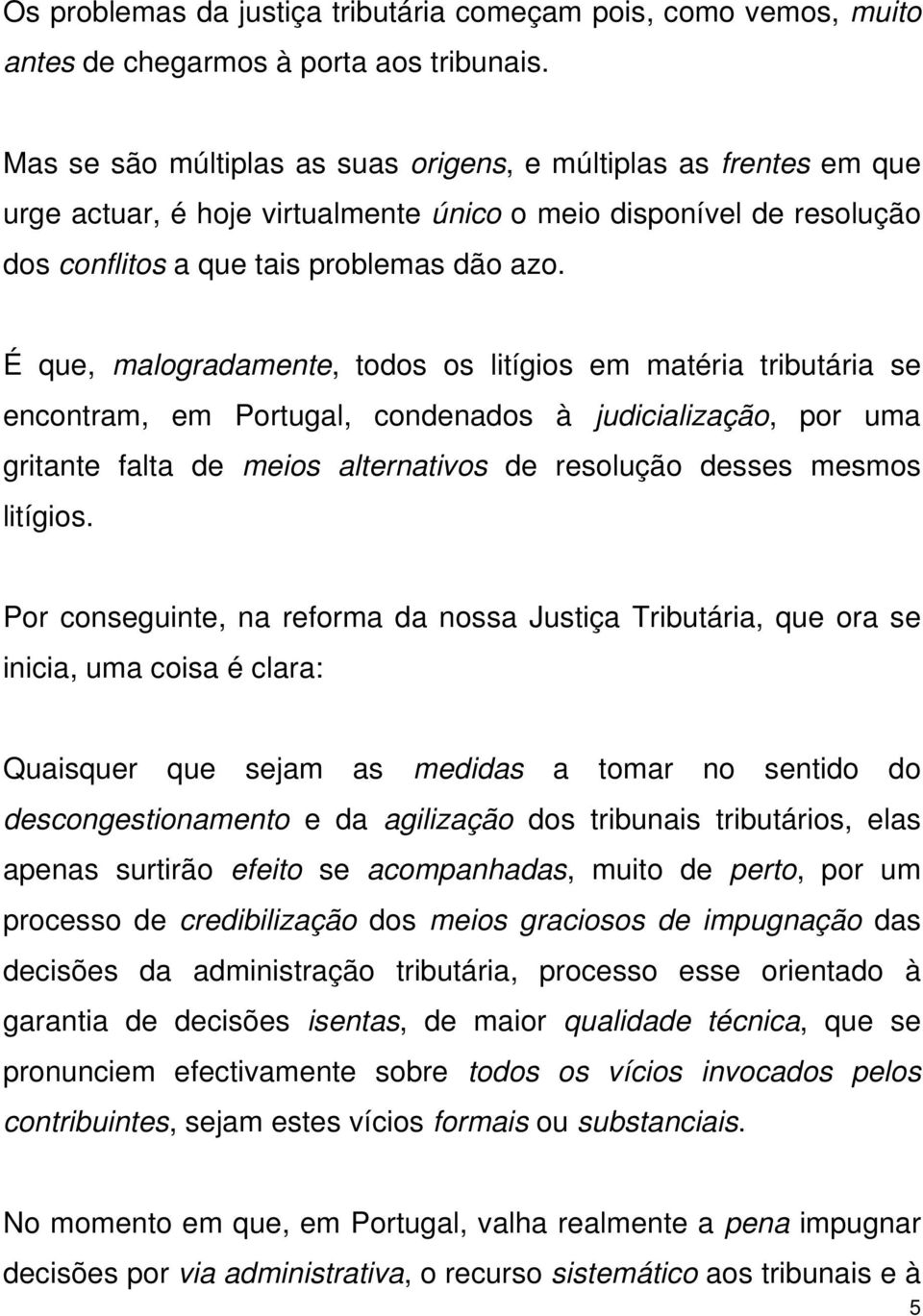 É que, malogradamente, todos os litígios em matéria tributária se encontram, em Portugal, condenados à judicialização, por uma gritante falta de meios alternativos de resolução desses mesmos litígios.