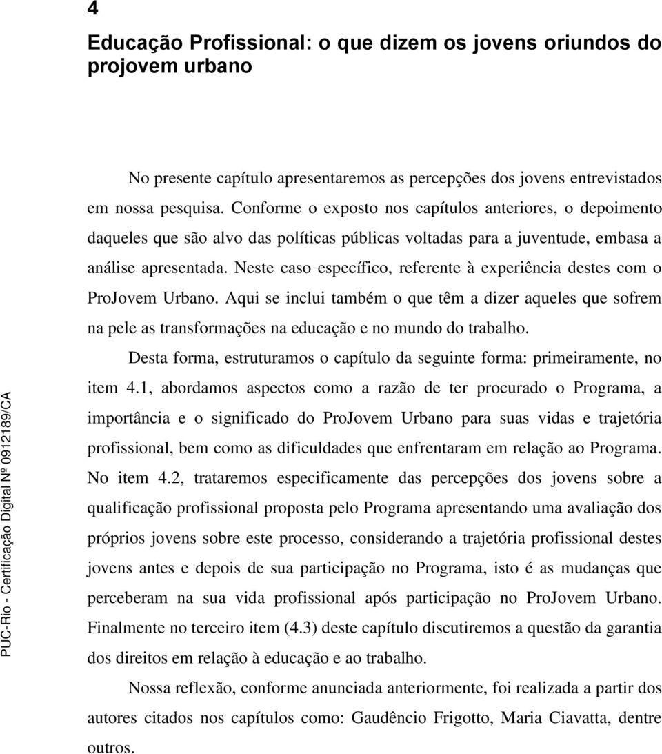 Neste caso específico, referente à experiência destes com o ProJovem Urbano. Aqui se inclui também o que têm a dizer aqueles que sofrem na pele as transformações na educação e no mundo do trabalho.