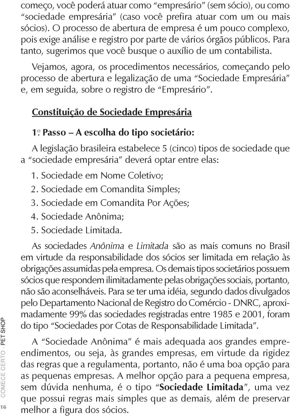 Vejamos, agora, os procedimentos necessários, começando pelo processo de abertura e legalização de uma Sociedade Empresária e, em seguida, sobre o registro de Empresário.