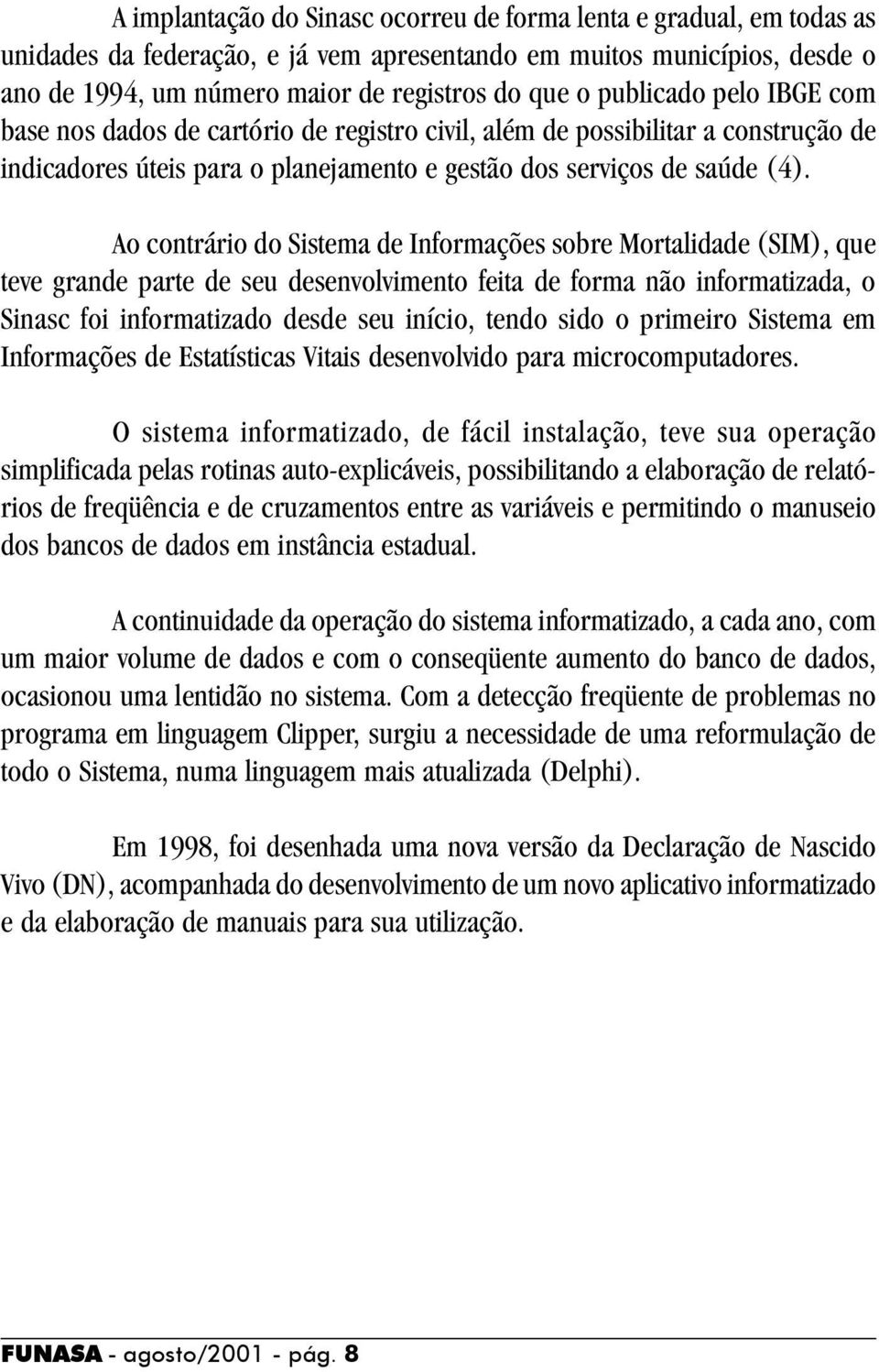 Ao contrário do Sistema de Informações sobre Mortalidade (SIM), que teve grande parte de seu desenvolvimento feita de forma não informatizada, o Sinasc foi informatizado desde seu início, tendo sido