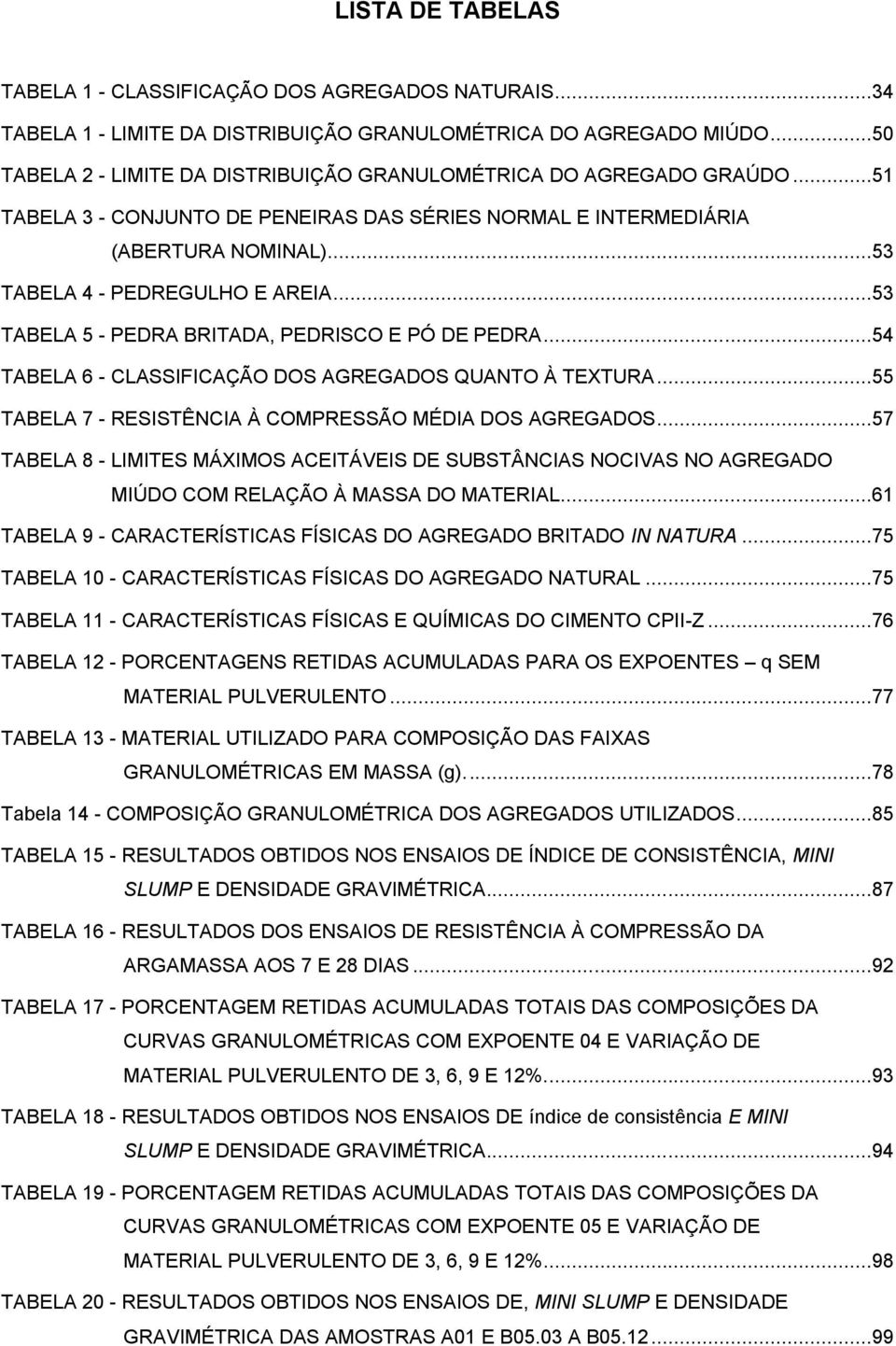 ..53 TABELA 5 - PEDRA BRITADA, PEDRISCO E PÓ DE PEDRA...54 TABELA 6 - CLASSIFICAÇÃO DOS AGREGADOS QUANTO À TEXTURA...55 TABELA 7 - RESISTÊNCIA À COMPRESSÃO MÉDIA DOS AGREGADOS.