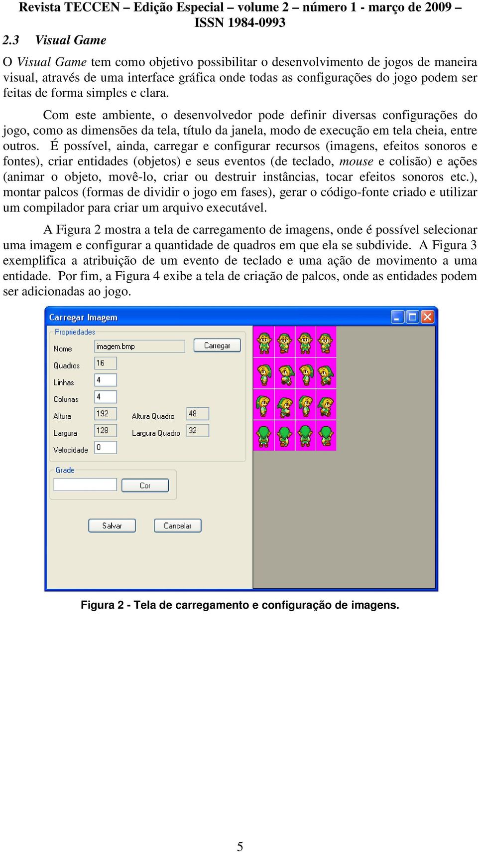 É possível, ainda, carregar e configurar recursos (imagens, efeitos sonoros e fontes), criar entidades (objetos) e seus eventos (de teclado, mouse e colisão) e ações (animar o objeto, movê-lo, criar