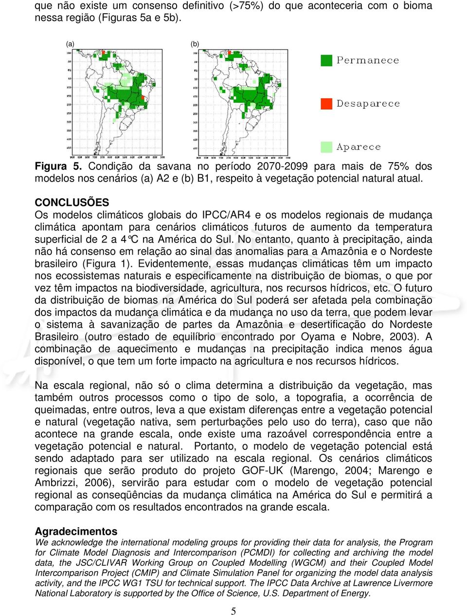 CONCLUSÕES Os modelos climáticos globais do IPCC/AR4 e os modelos regionais de mudança climática apontam para cenários climáticos futuros de aumento da temperatura superficial de 2 a 4 C na América