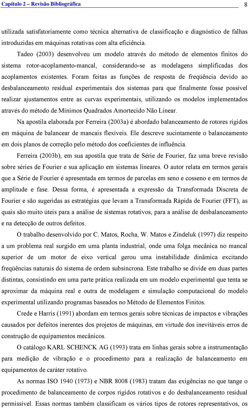 Foram feitas as funções de resposta de freqüência devido ao desbalanceamento residual experimentais dos sistemas para que finalmente fosse possível realizar ajustamentos entre as curvas