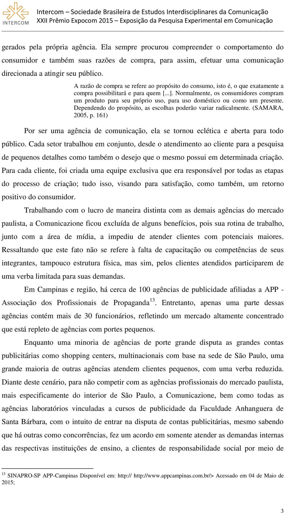 Normalmente, os consumidores compram um produto para seu próprio uso, para uso doméstico ou como um presente. Dependendo do propósito, as escolhas poderão variar radicalmente. (SAMARA, 2005, p.