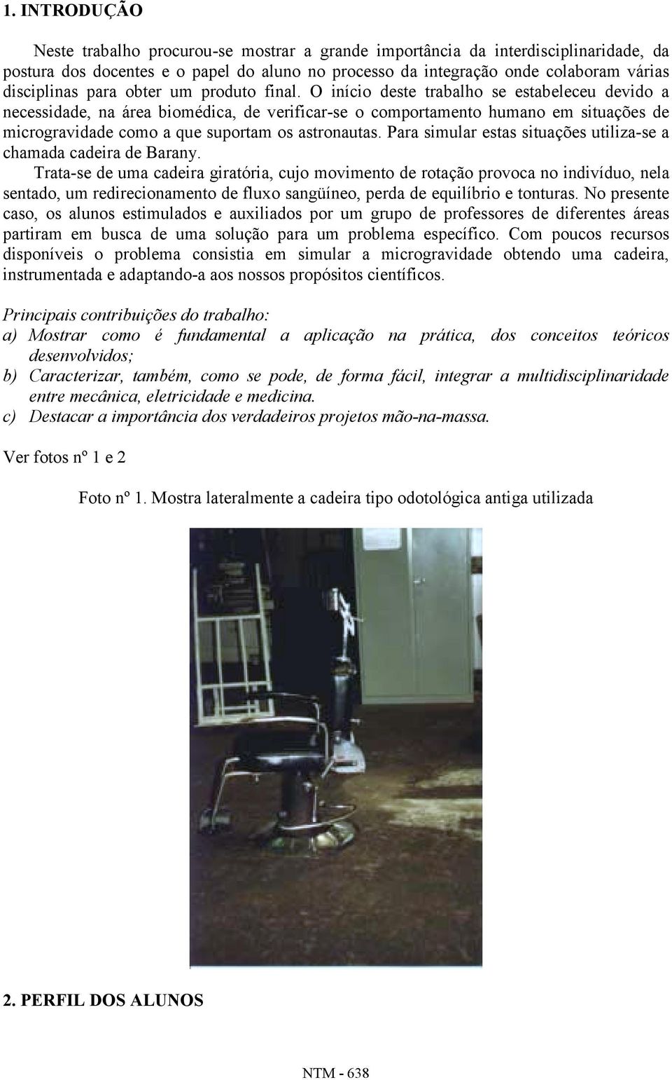 O início deste trabalho se estabeleceu devido a necessidade, na área biomédica, de verificar-se o comportamento humano em situações de microgravidade como a que suportam os astronautas.