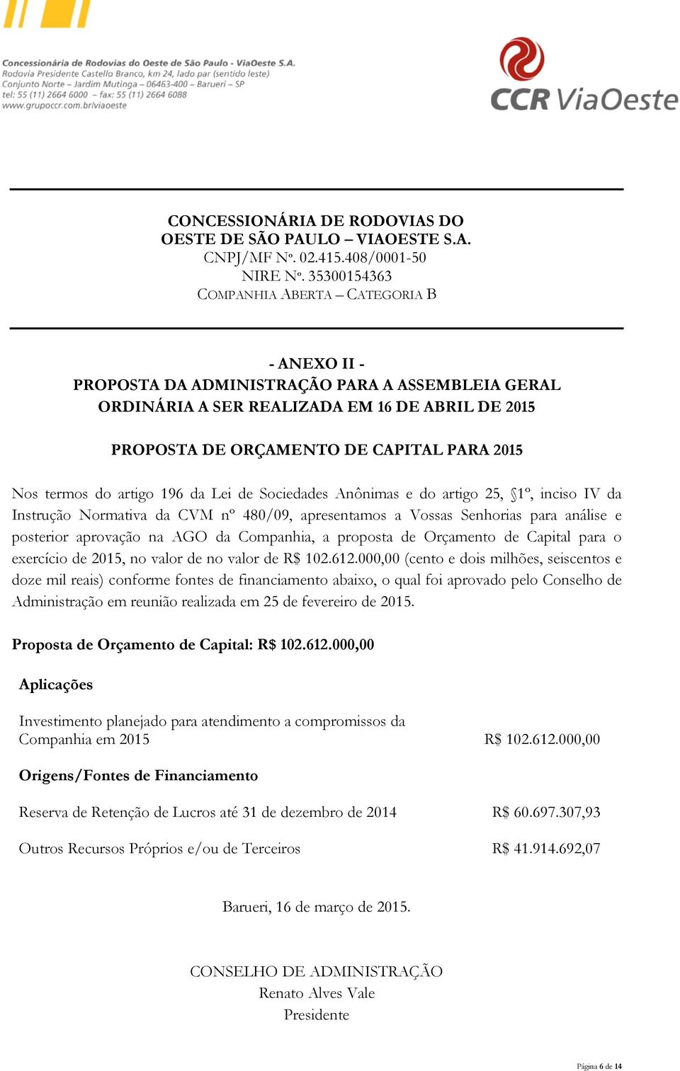 termos do artigo 196 da Lei de Sociedades Anônimas e do artigo 25, 1º, inciso IV da Instrução Normativa da CVM nº 480/09, apresentamos a Vossas Senhorias para análise e posterior aprovação na da