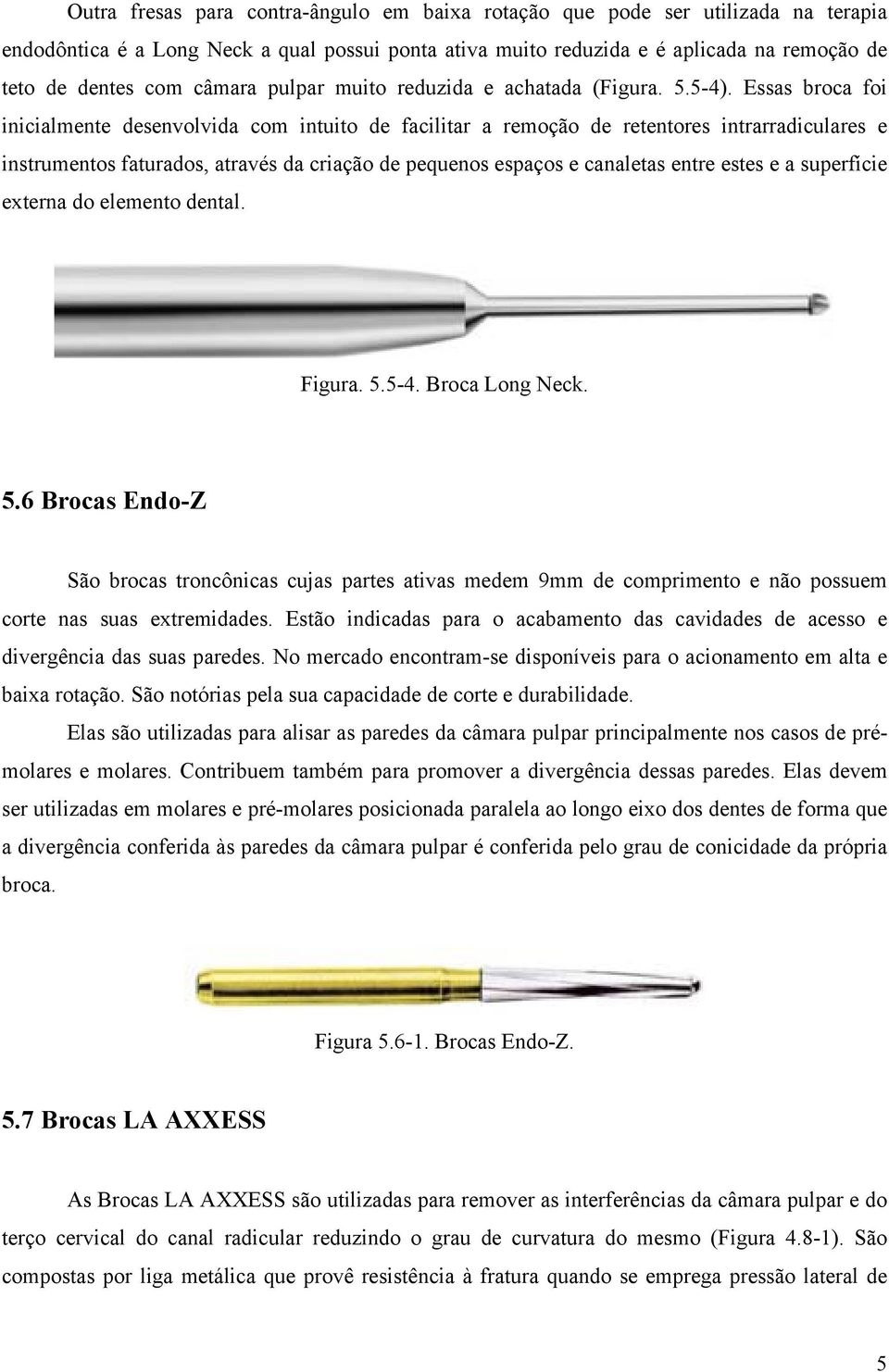 Essas broca foi inicialmente desenvolvida com intuito de facilitar a remoção de retentores intrarradiculares e instrumentos faturados, através da criação de pequenos espaços e canaletas entre estes e