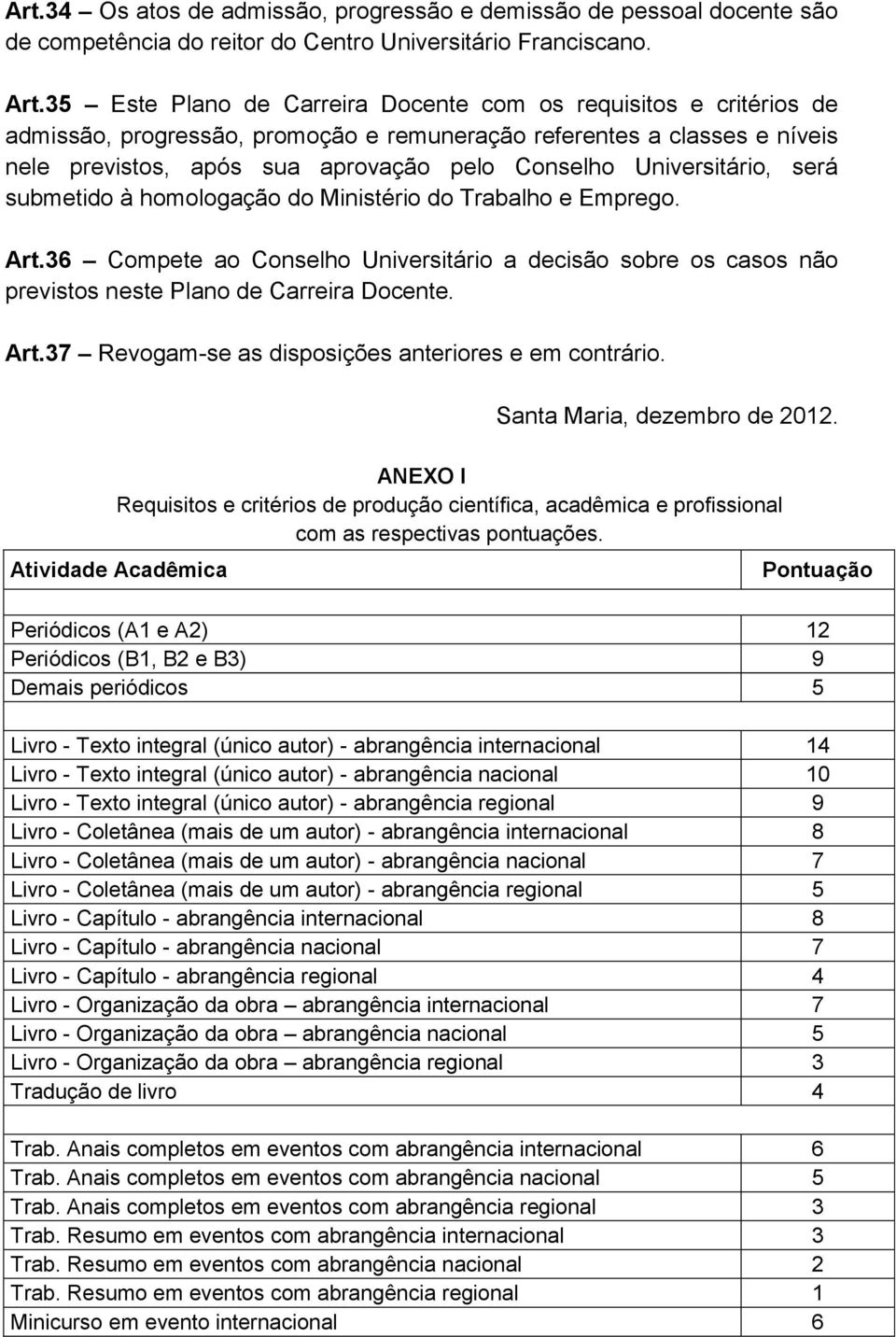 Universitário, será submetido à homologação do Ministério do Trabalho e Emprego. Art.36 Compete ao Conselho Universitário a decisão sobre os casos não previstos neste Plano de Carreira Docente. Art.37 Revogam-se as disposições anteriores e em contrário.