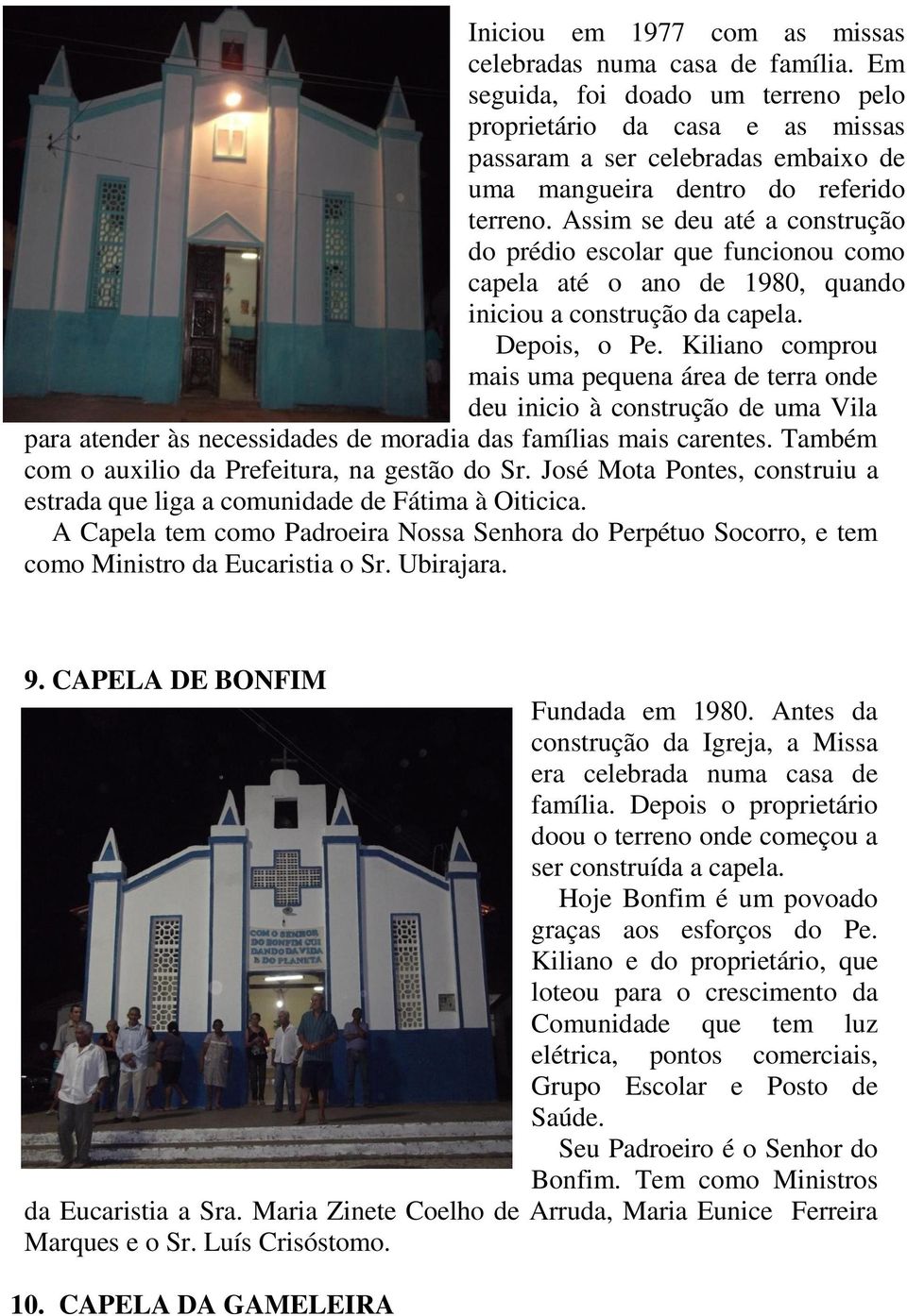 Assim se deu até a construção do prédio escolar que funcionou como capela até o ano de 1980, quando iniciou a construção da capela. Depois, o Pe.