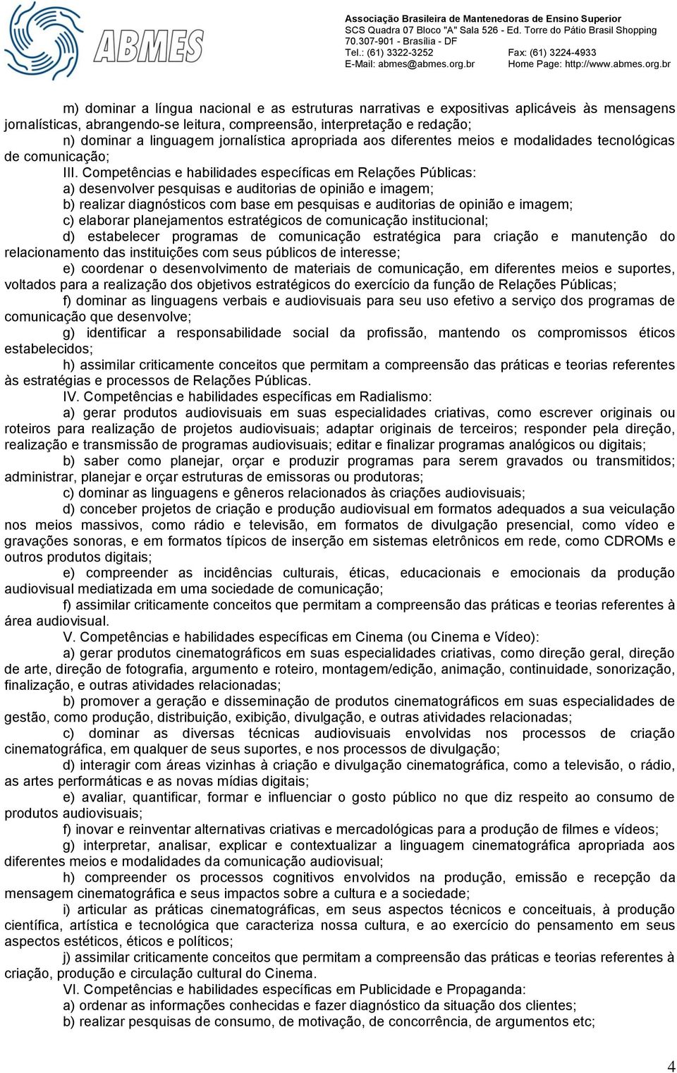 Competências e habilidades específicas em Relações Públicas: a) desenvolver pesquisas e auditorias de opinião e imagem; b) realizar diagnósticos com base em pesquisas e auditorias de opinião e