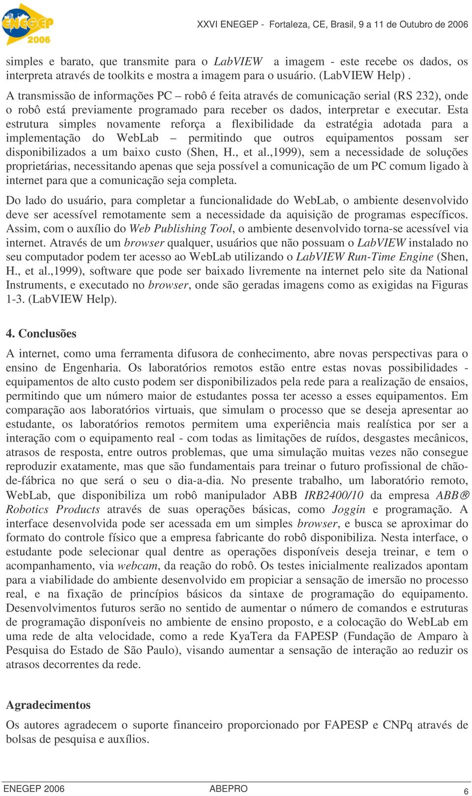 Esta estrutura simples novamente reforça a flexibilidade da estratégia adotada para a implementação do WebLab permitindo que outros equipamentos possam ser disponibilizados a um baixo custo (Shen, H.