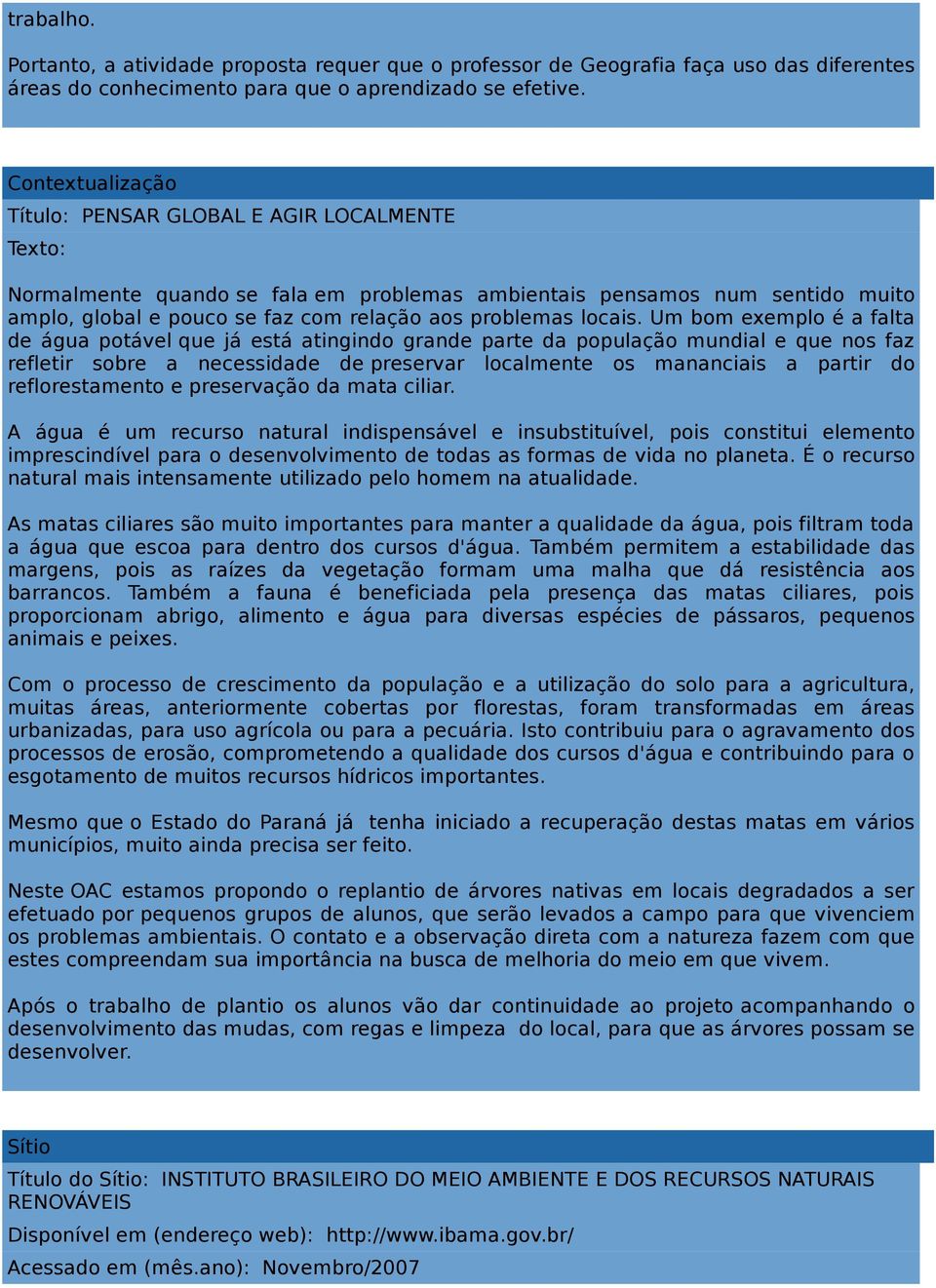 Um bom exemplo é a falta de água potável que já está atingindo grande parte da população mundial e que nos faz refletir sobre a necessidade de preservar localmente os mananciais a partir do