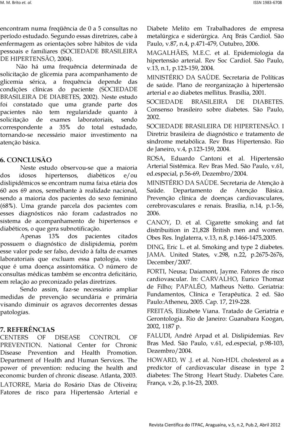 Não há uma frequência determinada de solicitação de glicemia para acompanhamento de glicemia sérica, a frequência depende das condições clínicas do paciente (SOCIEDADE BRASILEIRA DE DIABETES, 2002).