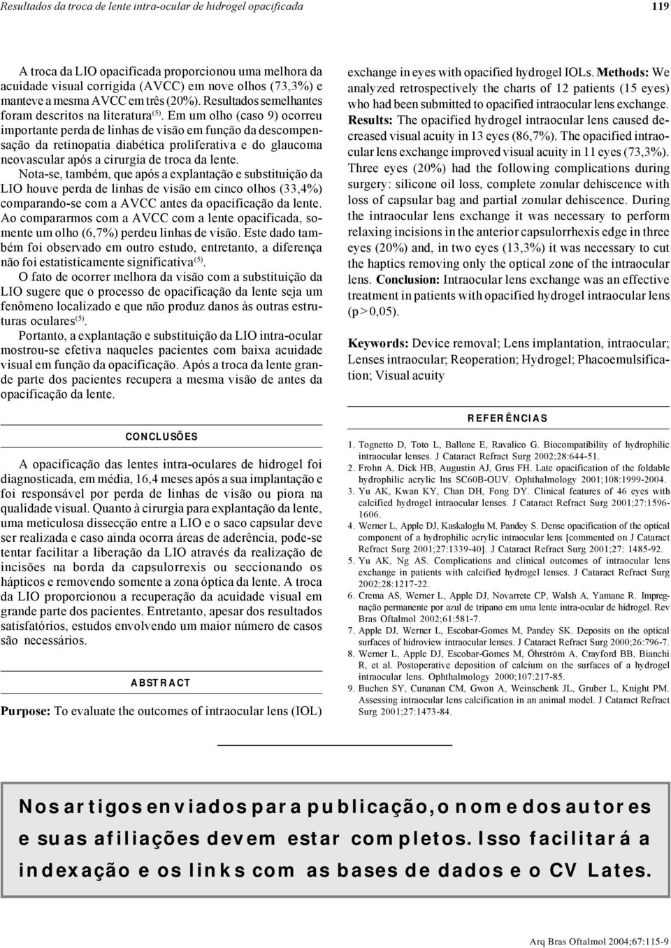 Em um olho (caso 9) ocorreu importante perda de linhas de visão em função da descompensação da retinopatia diabética proliferativa e do glaucoma neovascular após a cirurgia de troca da lente.