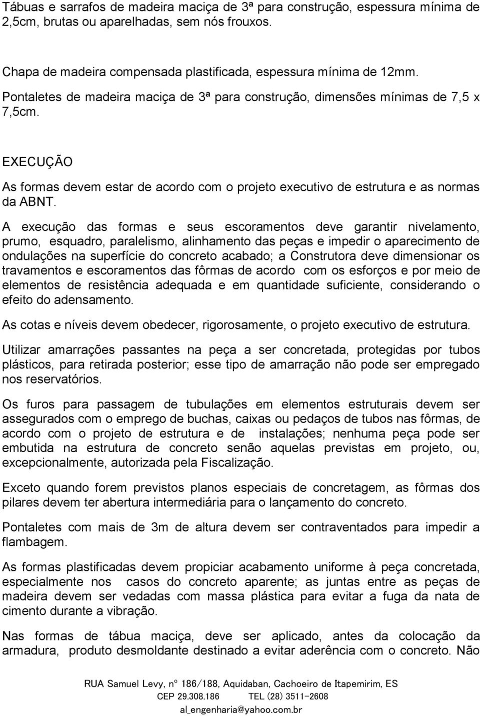 A execução das formas e seus escoramentos deve garantir nivelamento, prumo, esquadro, paralelismo, alinhamento das peças e impedir o aparecimento de ondulações na superfície do concreto acabado; a