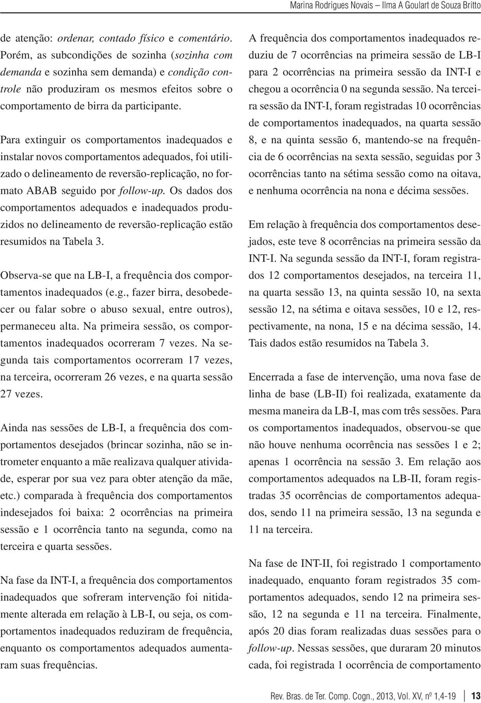 Para extinguir os comportamentos inadequados e instalar novos comportamentos adequados, foi utilizado o delineamento de reversão-replicação, no formato ABAB seguido por follow-up.