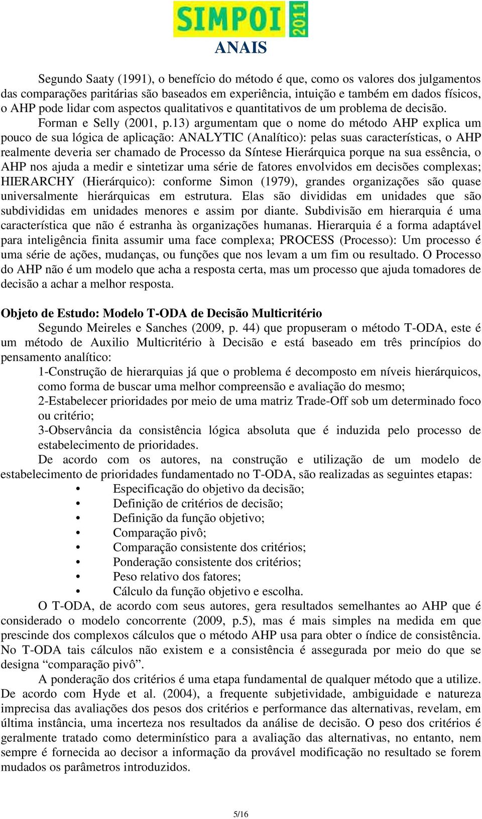 13) argumentam que o nome do método AHP explica um pouco de sua lógica de aplicação: ANALYTIC (Analítico): pelas suas características, o AHP realmente deveria ser chamado de Processo da Síntese