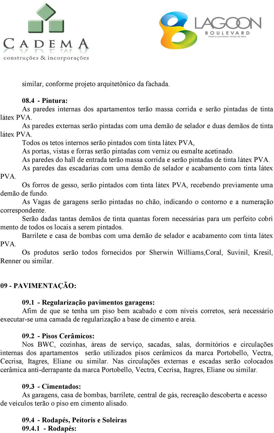 Todos os tetos internos serão pintados com tinta látex PVA, As portas, vistas e forras serão pintadas com verniz ou esmalte acetinado.