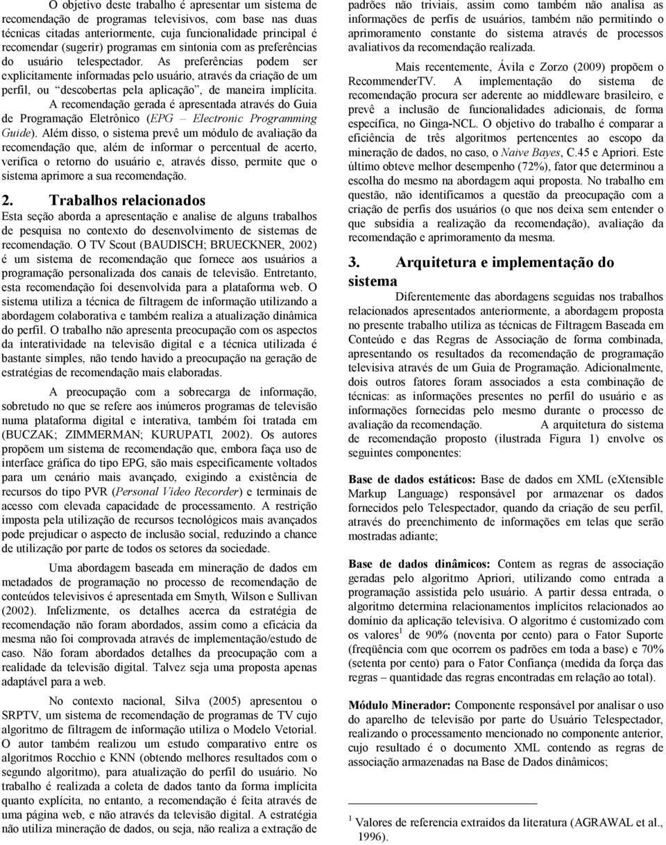 As preferências podem ser explicitamente informadas pelo usuário, através da criação de um perfil, ou descobertas pela aplicação, de maneira implícita.