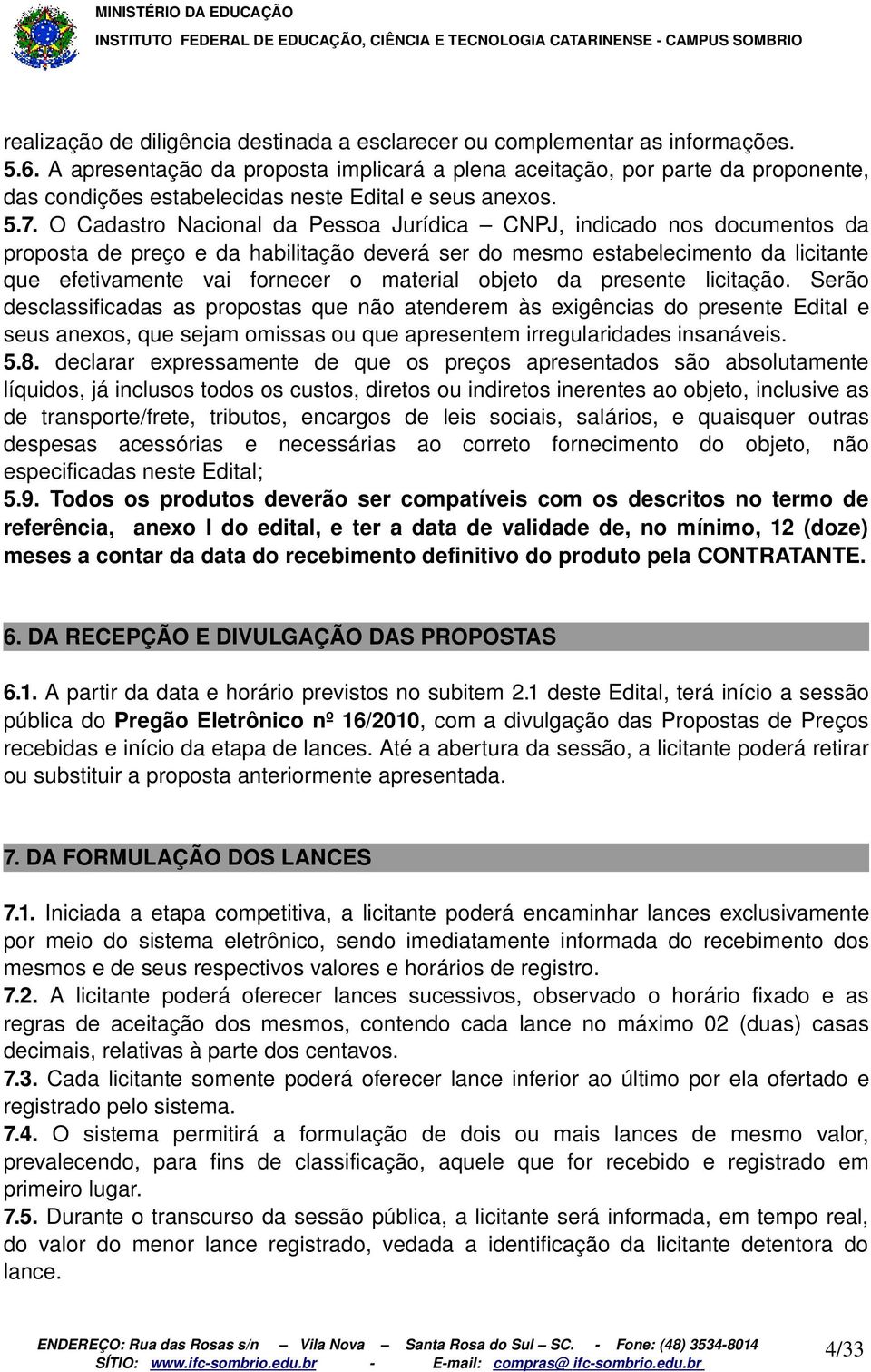 O Cadastro Nacional da Pessoa Jurídica CNPJ, indicado nos documentos da proposta de preço e da habilitação deverá ser do mesmo estabelecimento da licitante que efetivamente vai fornecer o material