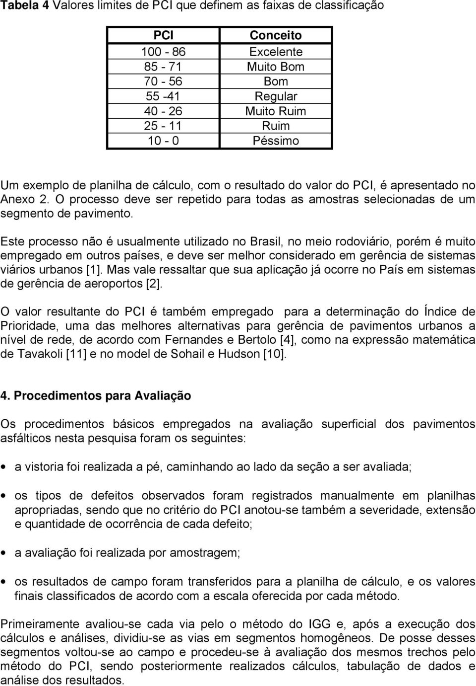 Este processo não é usualmente utilizado no Brasil, no meio rodoviário, porém é muito empregado em outros países, e deve ser melhor considerado em gerência de sistemas viários urbanos [1].