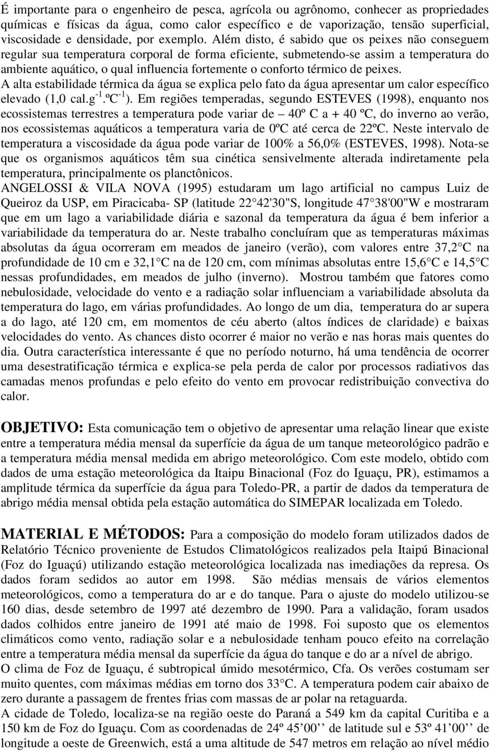 Além disto, é sabido que os peixes não conseguem regular sua temperatura corporal de forma eficiente, submetendo-se assim a temperatura do ambiente aquático, o qual influencia fortemente o conforto